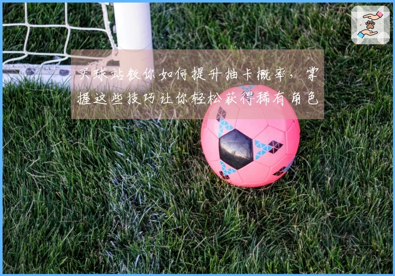 买球站教你如何提升抽卡概率，掌握这些技巧让你轻松获得稀有角色