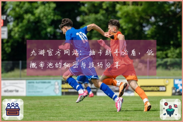 九游官方网站：抽卡新手必看，低概率池的秘密与技巧分享