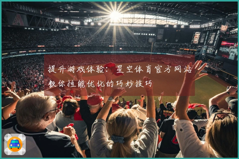 提升游戏体验：星空体育官方网站教你性能优化的巧妙技巧