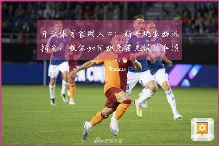 开云体育官网入口：新手玩家避坑指南，教你如何避免常见误区和损失