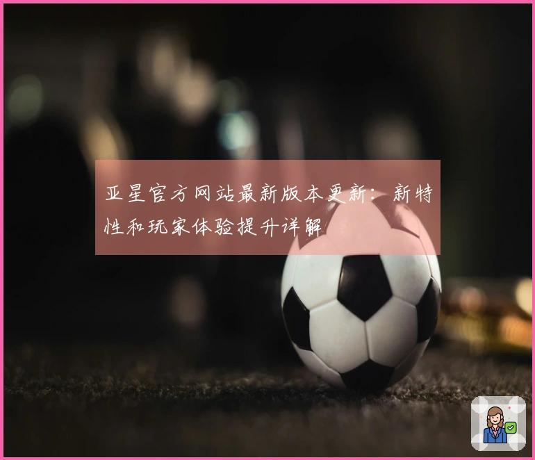 亚星官方网站最新版本更新：新特性和玩家体验提升详解