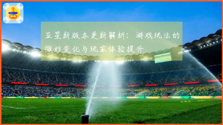 亚星新版本更新解析：游戏玩法的微妙变化与玩家体验提升