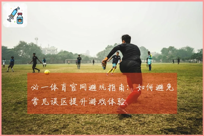 必一体育官网避坑指南：如何避免常见误区提升游戏体验