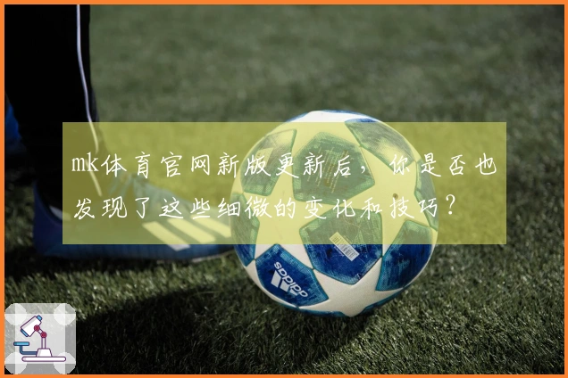 mk体育官网新版更新后，你是否也发现了这些细微的变化和技巧？
