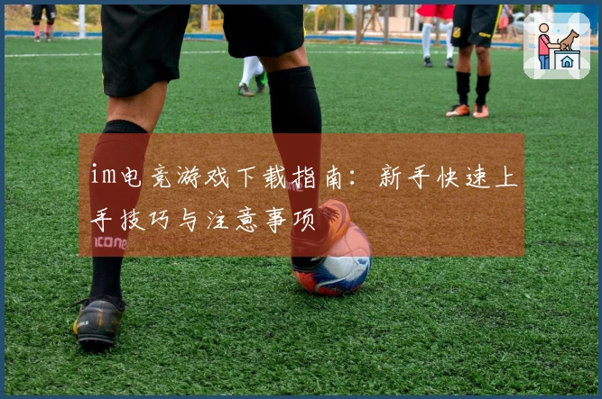 im电竞游戏下载指南：新手快速上手技巧与注意事项