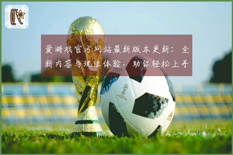 爱游戏官方网站最新版本更新：全新内容与玩法体验，助你轻松上手！