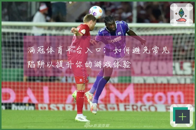 满冠体育平台入口：如何避免常见陷阱以提升你的游戏体验