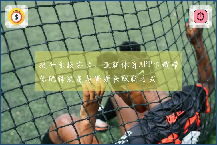 提升竞技实力，亚新体育APP下载带你玩转装备与资源获取新方式