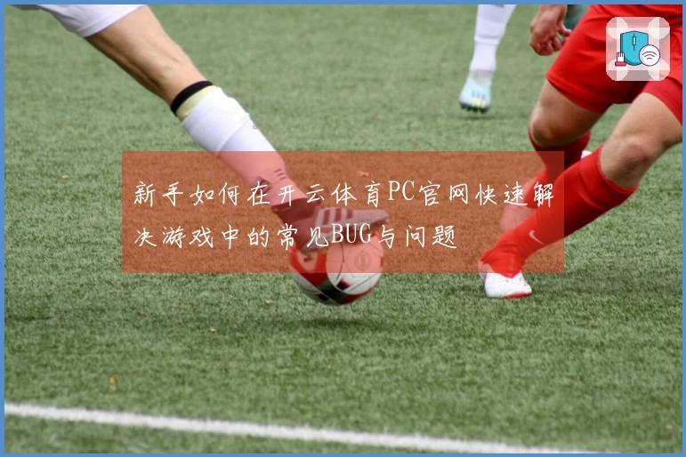 新手如何在开云体育PC官网快速解决游戏中的常见BUG与问题