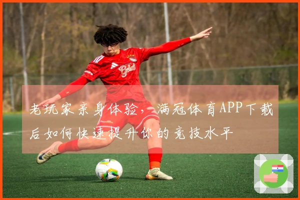 老玩家亲身体验，满冠体育APP下载后如何快速提升你的竞技水平