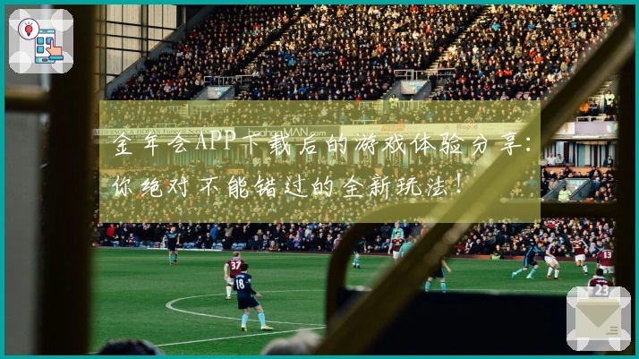 金年会APP下载后的游戏体验分享：你绝对不能错过的全新玩法！
