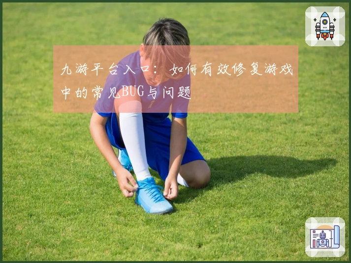 九游平台入口：如何有效修复游戏中的常见BUG与问题