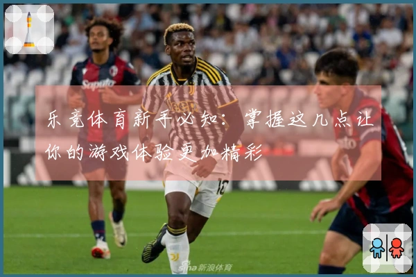 乐竞体育新手必知：掌握这几点让你的游戏体验更加精彩