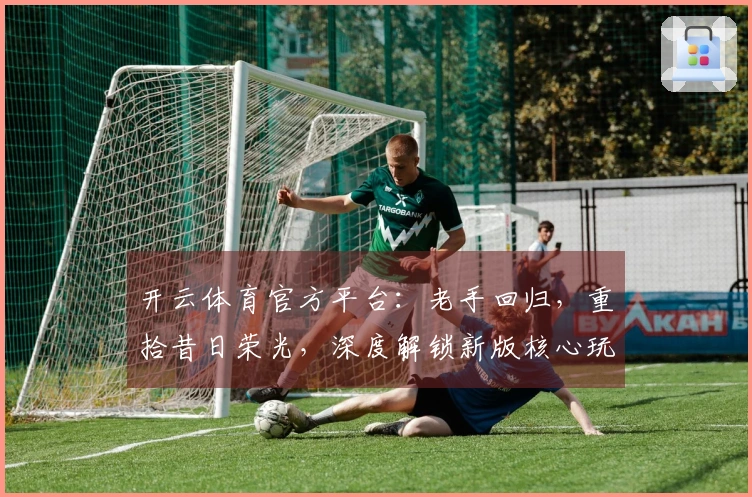 开云体育官方平台:老手回归,重拾昔日荣光,深度解锁新版核心玩法升级点