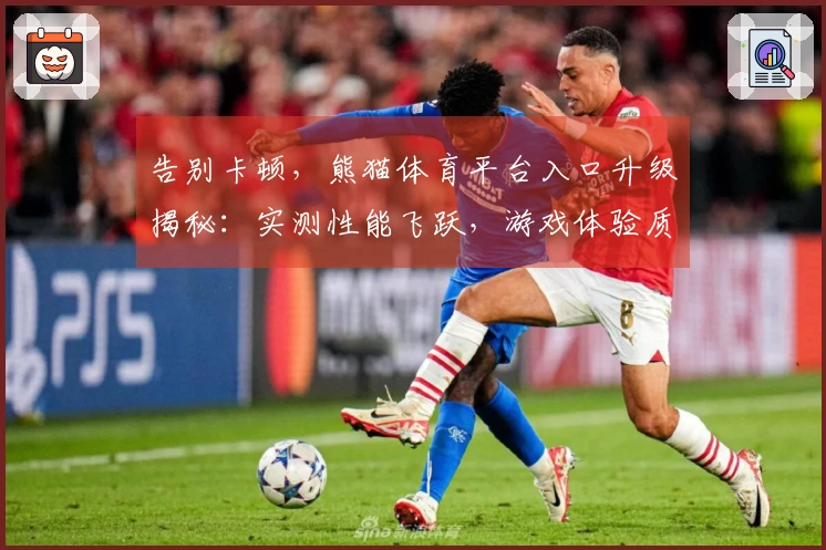 告别卡顿，熊猫体育平台入口升级揭秘：实测性能飞跃，游戏体验质变！