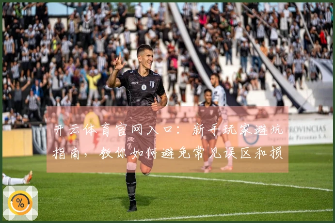开云体育官网入口：新手玩家避坑指南，教你如何避免常见误区和损失
