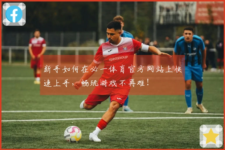 新手如何在必一体育官方网站上快速上手，畅玩游戏不再难！