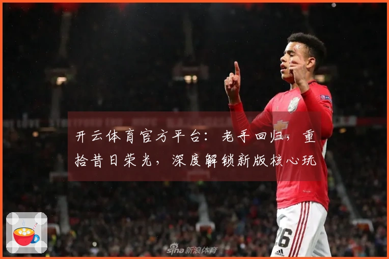 开云体育官方平台：老手回归，重拾昔日荣光，深度解锁新版核心玩法升级点