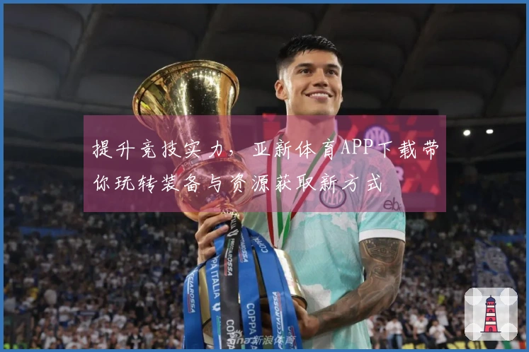 提升竞技实力，亚新体育APP下载带你玩转装备与资源获取新方式