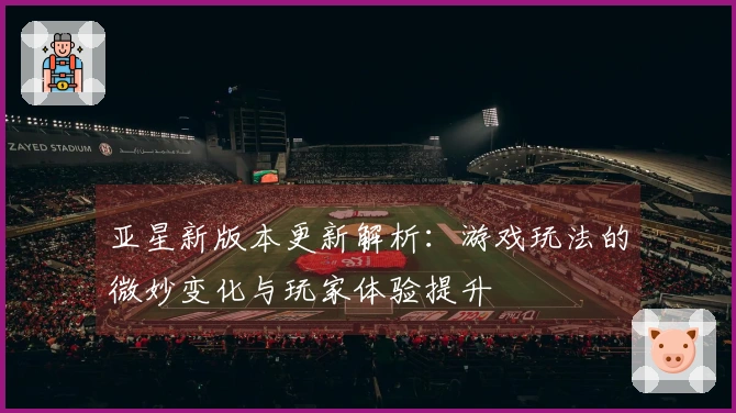 亚星新版本更新解析：游戏玩法的微妙变化与玩家体验提升